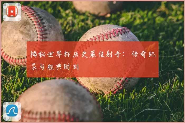 揭秘世界杯历史最佳射手：传奇纪录与经典时刻