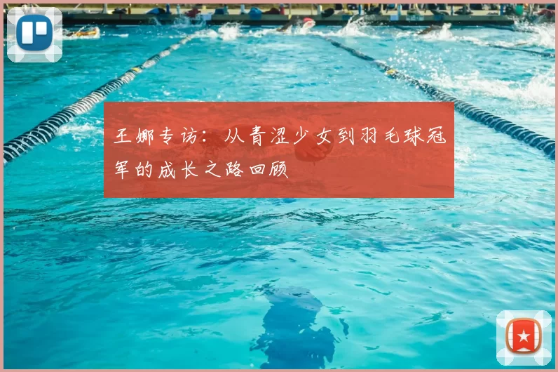 王娜专访:从青涩少女到羽毛球冠军的成长之路回顾