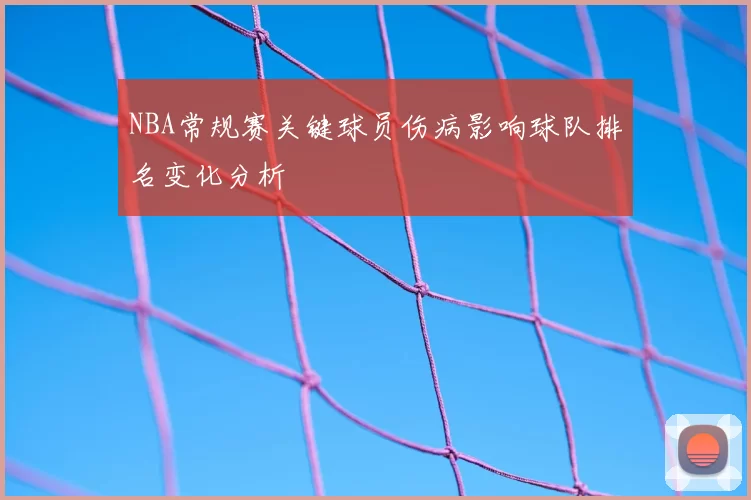 NBA常规赛关键球员伤病影响球队排名变化分析