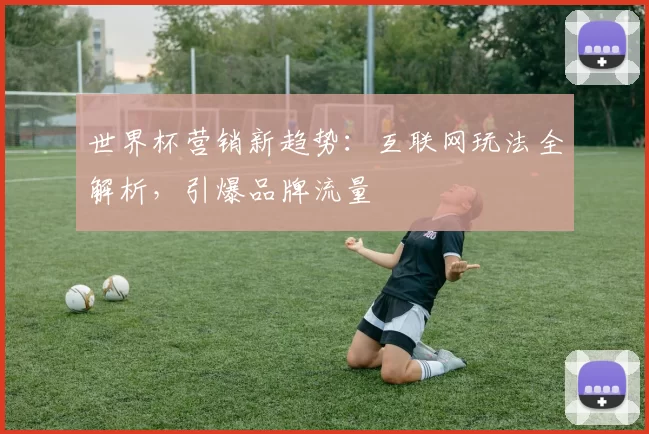 世界杯营销新趋势：互联网玩法全解析，引爆品牌流量