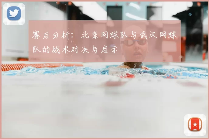 赛后分析:北京网球队与武汉网球队的战术对决与启示