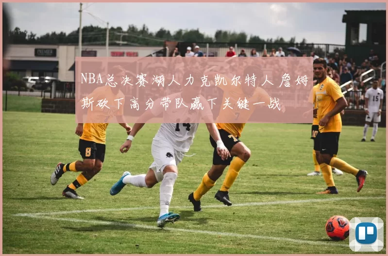 NBA总决赛湖人力克凯尔特人 詹姆斯砍下高分带队赢下关键一战