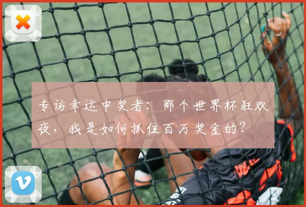 专访幸运中奖者:那个世界杯狂欢夜,我是如何抓住百万奖金的?