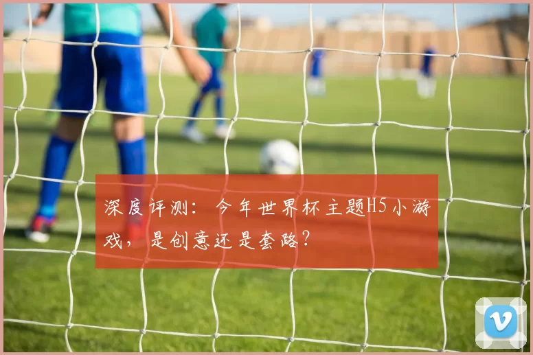 深度评测：今年世界杯主题H5小游戏，是创意还是套路？