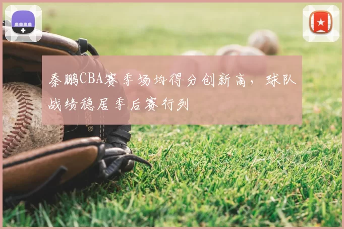 秦鹏CBA赛季场均得分创新高,球队战绩稳居季后赛行列