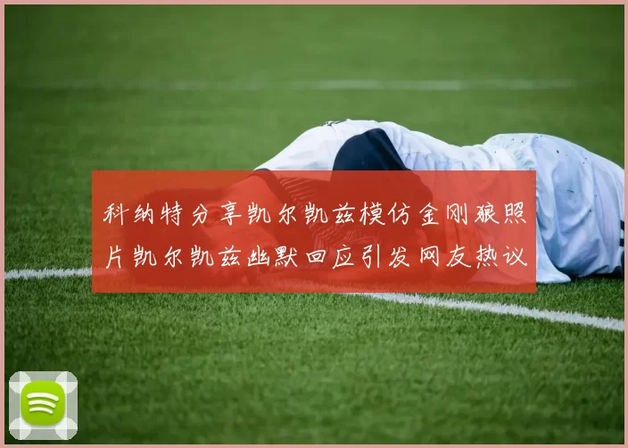 科纳特分享凯尔凯兹模仿金刚狼照片凯尔凯兹幽默回应引发网友热议