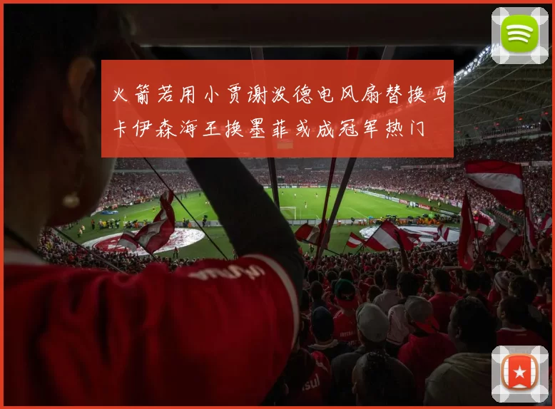 火箭若用小贾谢泼德电风扇替换马卡伊森海王换墨菲或成冠军热门