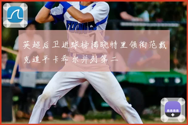 英超后卫进球榜揭晓特里领衔范戴克追平卡希尔并列第二