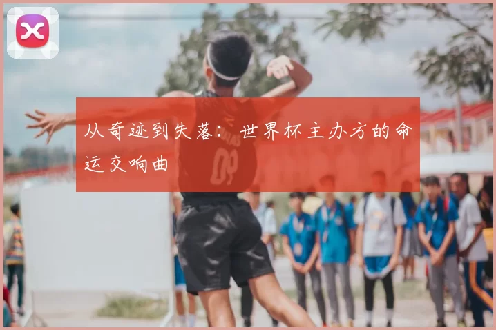从奇迹到失落:世界杯主办方的命运交响曲