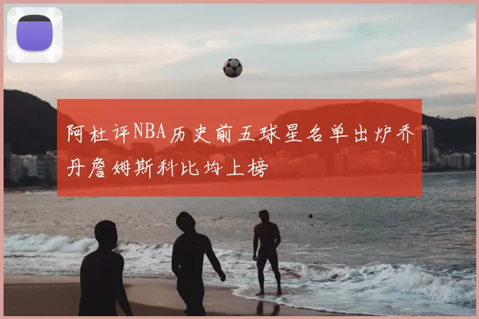 阿杜评NBA历史前五球星名单出炉乔丹詹姆斯科比均上榜