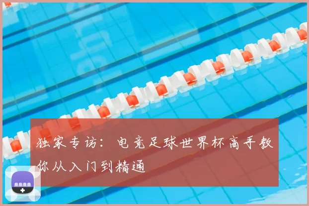 独家专访：电竞足球世界杯高手教你从入门到精通