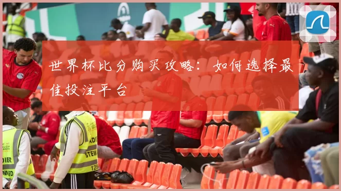 世界杯比分购买攻略：如何选择最佳投注平台
