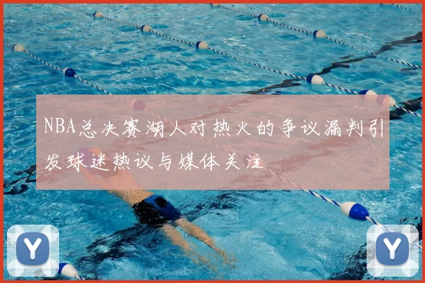NBA总决赛湖人对热火的争议漏判引发球迷热议与媒体关注