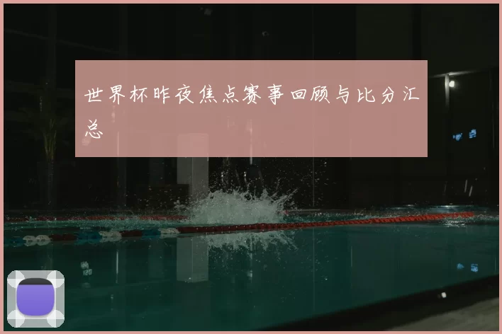 世界杯昨夜焦点赛事回顾与比分汇总