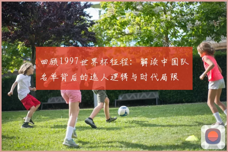 回顾1997世界杯征程：解读中国队名单背后的选人逻辑与时代局限