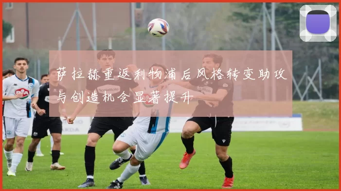 萨拉赫重返利物浦后风格转变助攻与创造机会显著提升