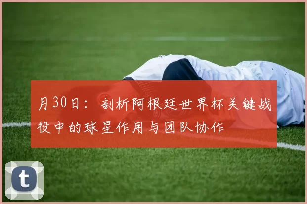 月30日:剖析阿根廷世界杯关键战役中的球星作用与团队协作