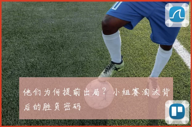 他们为何提前出局？小组赛淘汰背后的胜负密码