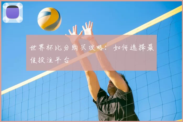 世界杯比分购买攻略:如何选择最佳投注平台
