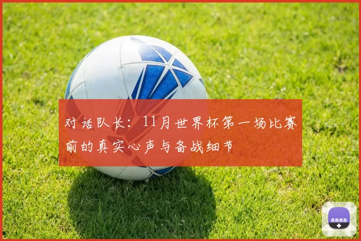 对话队长：11月世界杯第一场比赛前的真实心声与备战细节