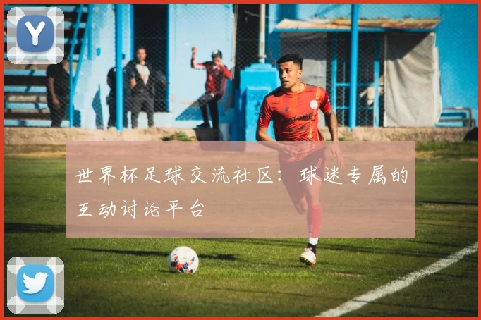 世界杯足球交流社区:球迷专属的互动讨论平台