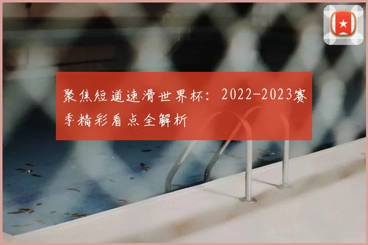 聚焦短道速滑世界杯：2022-2023赛季精彩看点全解析