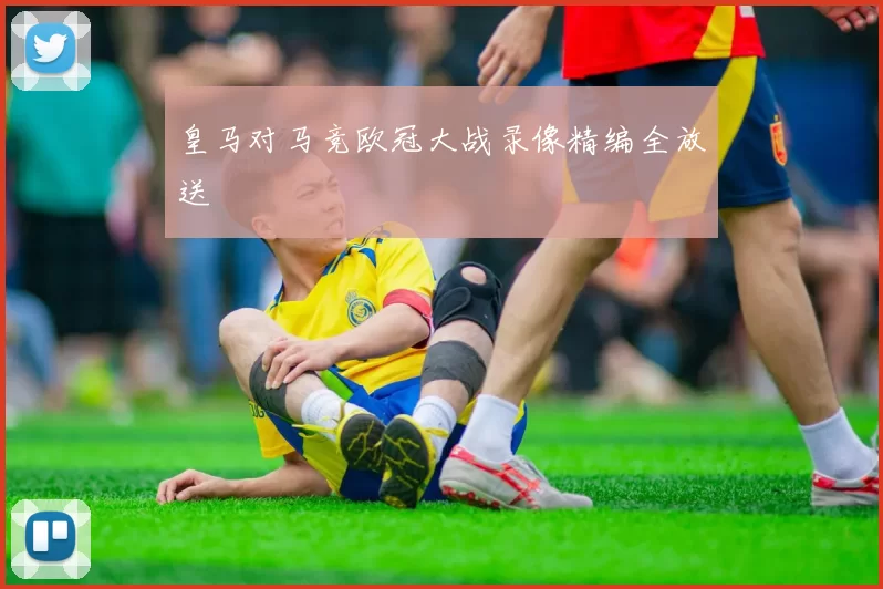 皇马对马竞欧冠大战录像精编全放送
