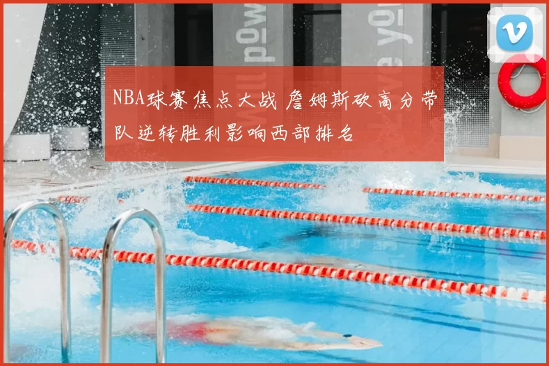 NBA球赛焦点大战 詹姆斯砍高分带队逆转胜利影响西部排名