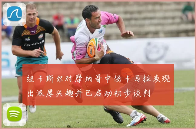 纽卡斯尔对摩纳哥中场卡马拉表现出浓厚兴趣并已启动初步谈判