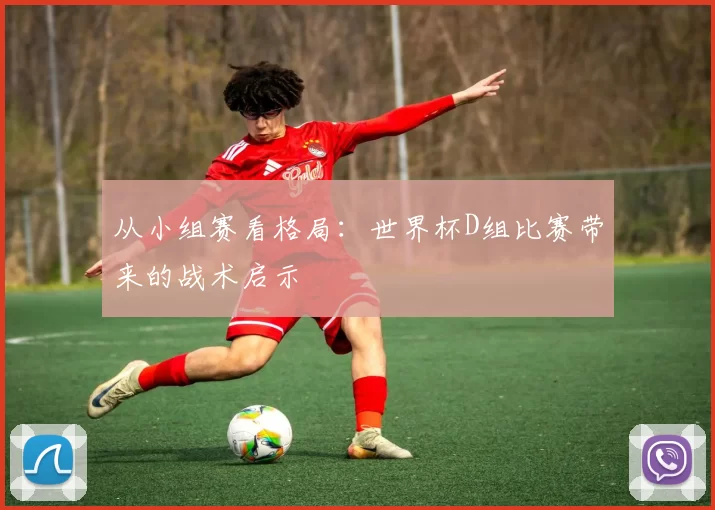 从小组赛看格局：世界杯D组比赛带来的战术启示