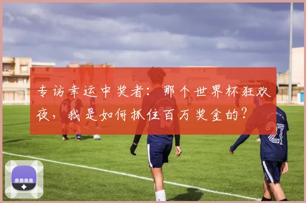 专访幸运中奖者:那个世界杯狂欢夜,我是如何抓住百万奖金的?