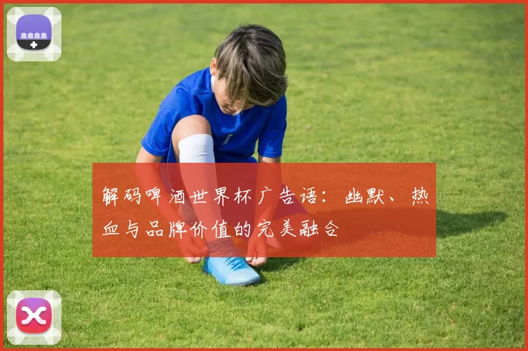 解码啤酒世界杯广告语:幽默、热血与品牌价值的完美融合
