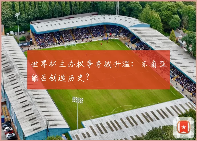 世界杯主办权争夺战升温:东南亚能否创造历史?