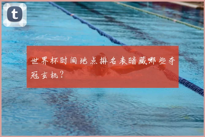 世界杯时间地点排名表暗藏哪些夺冠玄机?