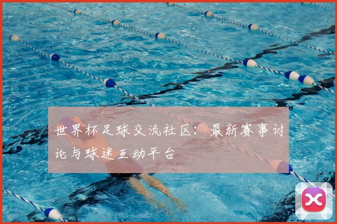 世界杯足球交流社区：最新赛事讨论与球迷互动平台