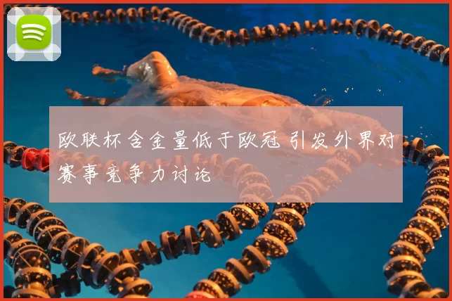 欧联杯含金量低于欧冠 引发外界对赛事竞争力讨论