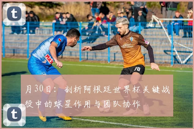 月30日:剖析阿根廷世界杯关键战役中的球星作用与团队协作