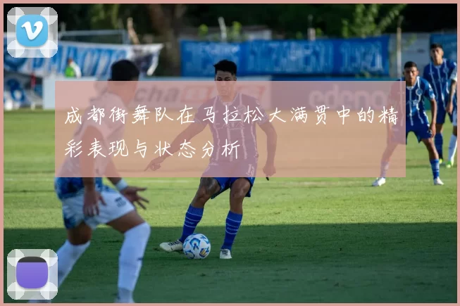 成都街舞队在马拉松大满贯中的精彩表现与状态分析