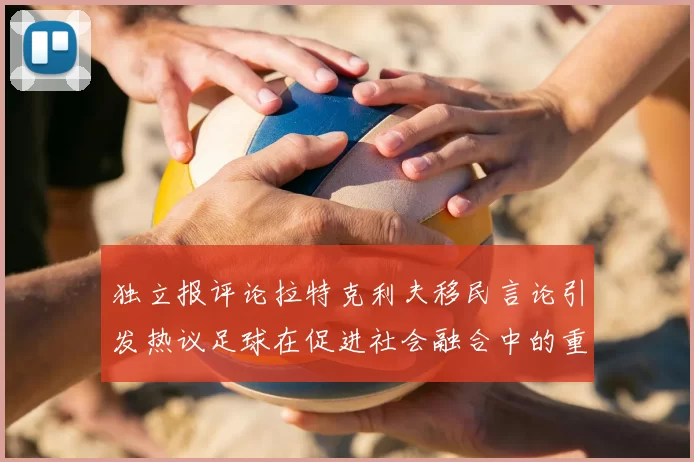 独立报评论拉特克利夫移民言论引发热议足球在促进社会融合中的重要作用