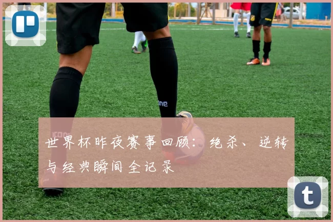 世界杯昨夜赛事回顾:绝杀、逆转与经典瞬间全记录