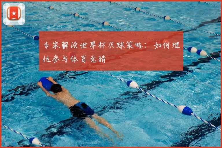 专家解读世界杯买球策略：如何理性参与体育竞猜