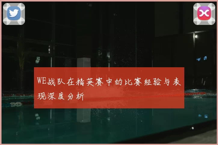 WE战队在精英赛中的比赛经验与表现深度分析
