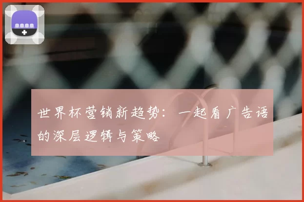 世界杯营销新趋势：一起看广告语的深层逻辑与策略