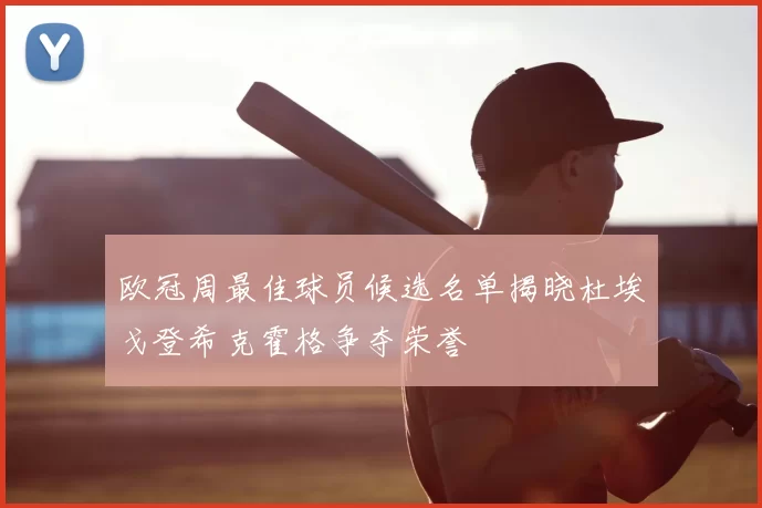 欧冠周最佳球员候选名单揭晓杜埃戈登希克霍格争夺荣誉