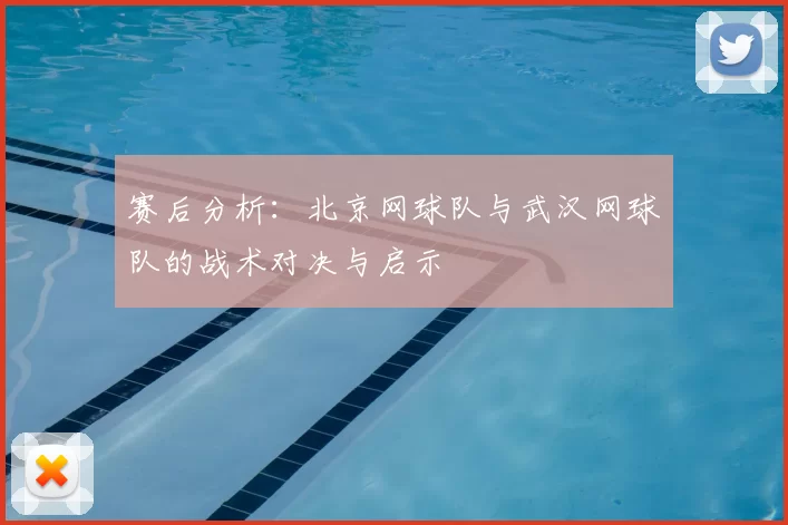 赛后分析:北京网球队与武汉网球队的战术对决与启示