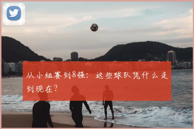 从小组赛到8强:这些球队凭什么走到现在?